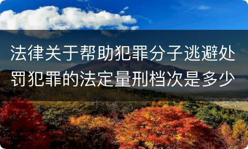 法律关于帮助犯罪分子逃避处罚犯罪的法定量刑档次是多少