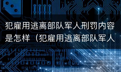 犯雇用逃离部队军人刑罚内容是怎样（犯雇用逃离部队军人刑罚内容是怎样写的）