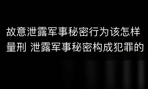 故意泄露军事秘密行为该怎样量刑 泄露军事秘密构成犯罪的