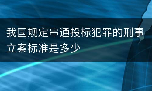 我国规定串通投标犯罪的刑事立案标准是多少