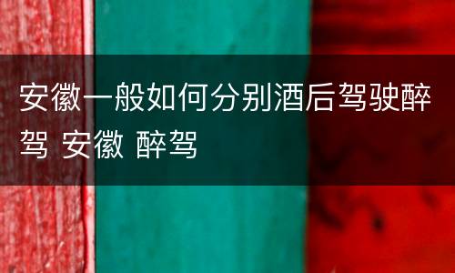 安徽一般如何分别酒后驾驶醉驾 安徽 醉驾