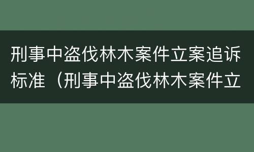 刑事中盗伐林木案件立案追诉标准（刑事中盗伐林木案件立案追诉标准是什么）