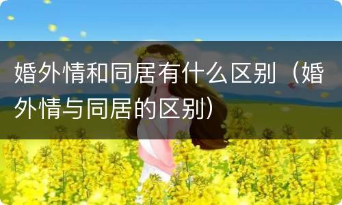 婚外情和同居有什么区别（婚外情与同居的区别）