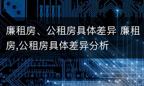 廉租房、公租房具体差异 廉租房,公租房具体差异分析