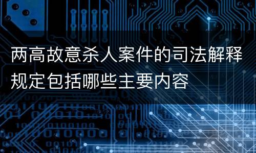 两高故意杀人案件的司法解释规定包括哪些主要内容