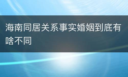 海南同居关系事实婚姻到底有啥不同