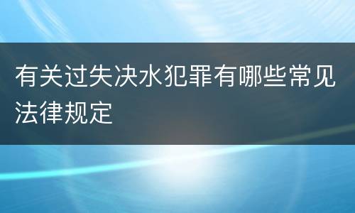 有关过失决水犯罪有哪些常见法律规定