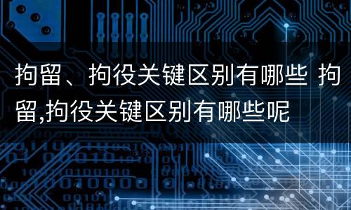 拘留、拘役关键区别有哪些 拘留,拘役关键区别有哪些呢