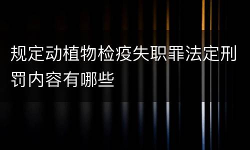 规定动植物检疫失职罪法定刑罚内容有哪些