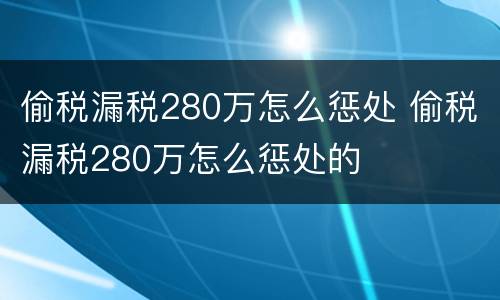 偷税漏税280万怎么惩处 偷税漏税280万怎么惩处的