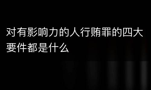 对有影响力的人行贿罪的四大要件都是什么