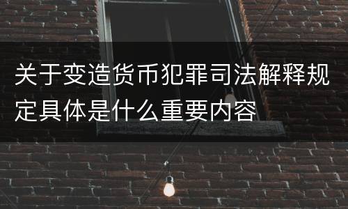 关于变造货币犯罪司法解释规定具体是什么重要内容