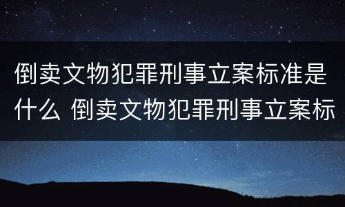 倒卖文物犯罪刑事立案标准是什么 倒卖文物犯罪刑事立案标准是什么样的