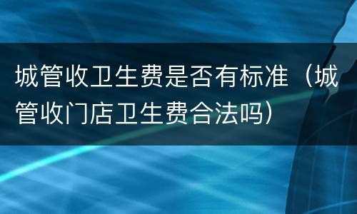 城管收卫生费是否有标准（城管收门店卫生费合法吗）