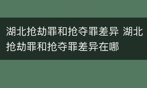 湖北抢劫罪和抢夺罪差异 湖北抢劫罪和抢夺罪差异在哪