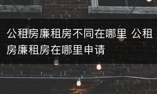 公租房廉租房不同在哪里 公租房廉租房在哪里申请