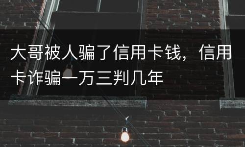 大哥被人骗了信用卡钱，信用卡诈骗一万三判几年