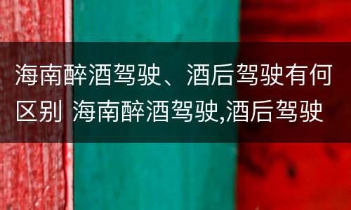 海南醉酒驾驶、酒后驾驶有何区别 海南醉酒驾驶,酒后驾驶有何区别和处罚