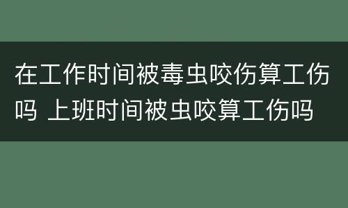 在工作时间被毒虫咬伤算工伤吗 上班时间被虫咬算工伤吗