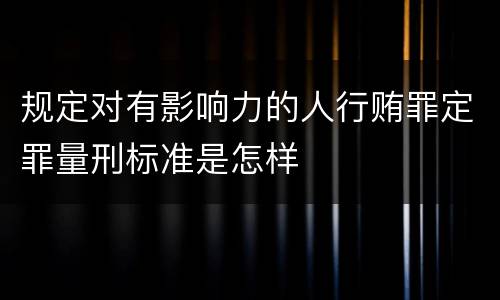 规定对有影响力的人行贿罪定罪量刑标准是怎样