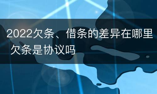 2022欠条、借条的差异在哪里 欠条是协议吗