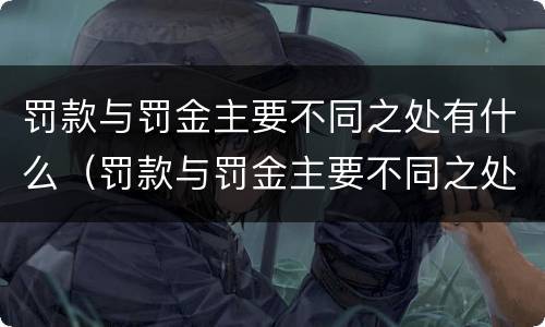 罚款与罚金主要不同之处有什么（罚款与罚金主要不同之处有什么作用）