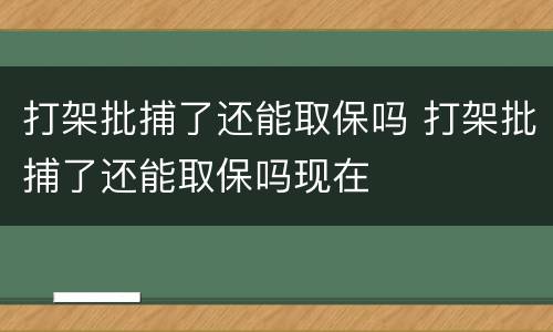 打架批捕了还能取保吗 打架批捕了还能取保吗现在