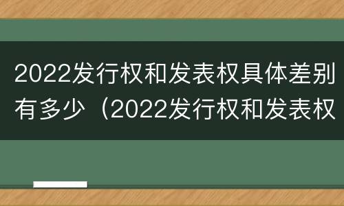 2022发行权和发表权具体差别有多少（2022发行权和发表权具体差别有多少年）