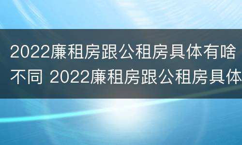 2022廉租房跟公租房具体有啥不同 2022廉租房跟公租房具体有啥不同呢