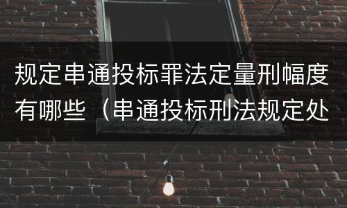 规定串通投标罪法定量刑幅度有哪些（串通投标刑法规定处罚）