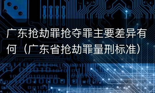 广东抢劫罪抢夺罪主要差异有何（广东省抢劫罪量刑标准）