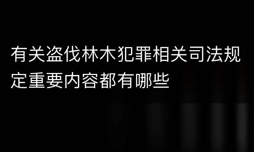 有关盗伐林木犯罪相关司法规定重要内容都有哪些