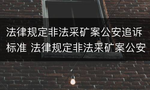 法律规定非法采矿案公安追诉标准 法律规定非法采矿案公安追诉标准最新