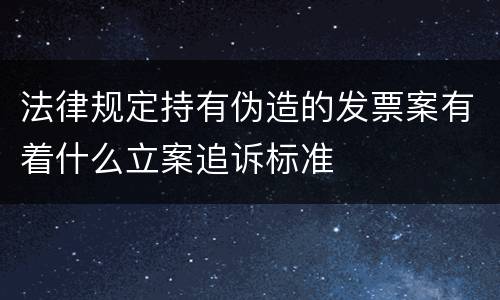 法律规定持有伪造的发票案有着什么立案追诉标准