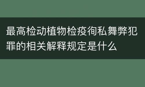 最高检动植物检疫徇私舞弊犯罪的相关解释规定是什么