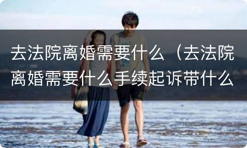 去法院离婚需要什么（去法院离婚需要什么手续起诉带什么东西）