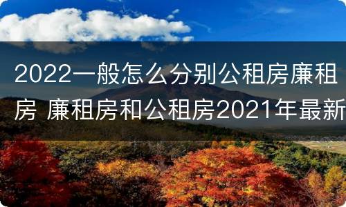 2022一般怎么分别公租房廉租房 廉租房和公租房2021年最新通知