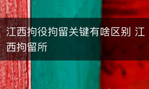 江西拘役拘留关键有啥区别 江西拘留所