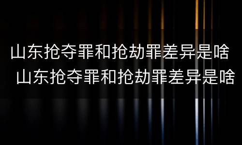 山东抢夺罪和抢劫罪差异是啥 山东抢夺罪和抢劫罪差异是啥案件