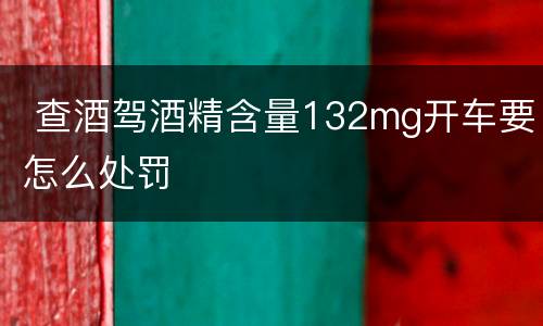  查酒驾酒精含量132mg开车要怎么处罚