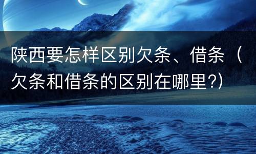 陕西要怎样区别欠条、借条（欠条和借条的区别在哪里?）