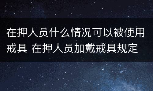 在押人员什么情况可以被使用戒具 在押人员加戴戒具规定