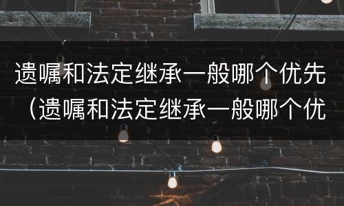 遗嘱和法定继承一般哪个优先（遗嘱和法定继承一般哪个优先受理）