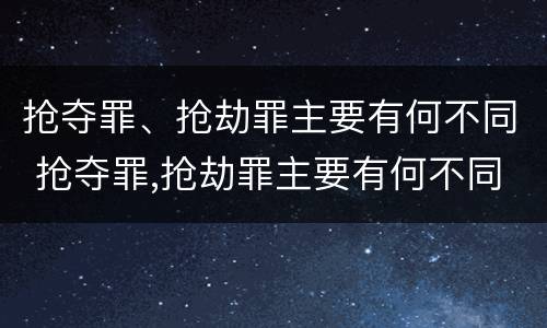 抢夺罪、抢劫罪主要有何不同 抢夺罪,抢劫罪主要有何不同呢