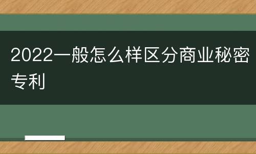 2022一般怎么样区分商业秘密专利