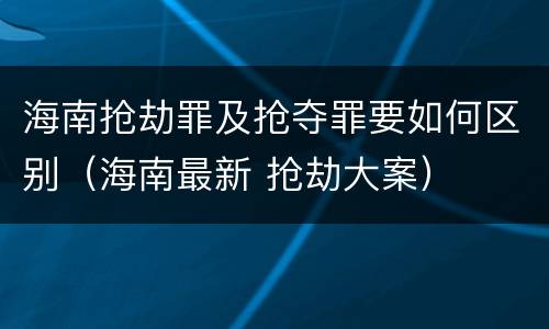 海南抢劫罪及抢夺罪要如何区别（海南最新 抢劫大案）