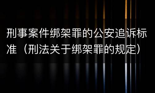 刑事案件绑架罪的公安追诉标准（刑法关于绑架罪的规定）