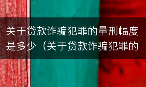 关于贷款诈骗犯罪的量刑幅度是多少（关于贷款诈骗犯罪的量刑幅度是多少呢）