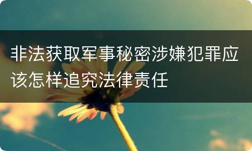 非法获取军事秘密涉嫌犯罪应该怎样追究法律责任