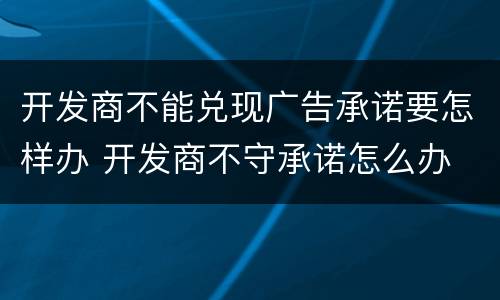 开发商不能兑现广告承诺要怎样办 开发商不守承诺怎么办